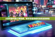 火影手游PC版下载攻略，畅享忍者巅峰对决的全新体验