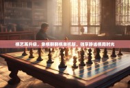 棋艺再升级，象棋翻翻棋单机版，独享静谧棋局时光