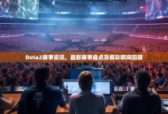 Dota2赛事资讯，最新赛事盘点及精彩瞬间回顾
