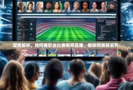 深度解析，如何看职业比赛视频直播，解锁观赛新姿势！