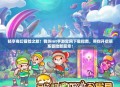 畅享奇幻冒险之旅!我叫mt手游官网下载指南,带你开启萌系冒险新篇章!