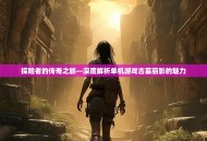 探险者的传奇之旅—深度解析单机游戏古墓丽影的魅力