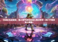 沉浸式互动体验，抽人物手游带你进入奇幻世界—热门下载攻略大揭秘！