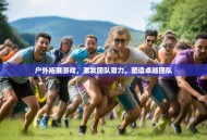 户外拓展游戏，激发团队潜力，塑造卓越团队