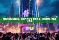 重庆手游公司崛起，创新力作引领下载热潮，畅享指尖上的游戏盛宴