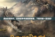 激战巨兽时代，巨兽战争手游震撼来袭，下载攻略一览无遗！
