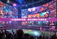 LOL赛事精彩纷呈，盘点近期各大比赛亮点