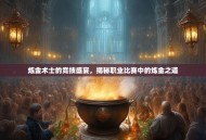 炼金术士的竞技盛宴，揭秘职业比赛中的炼金之道