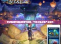 梦幻西游手游后期魔王攻略，下载与实战技巧全解析！