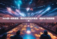 Dota第一视角盛宴，精彩对决与战术解析，揭秘电子竞技的魅力