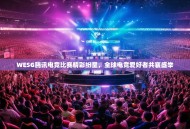 WESG腾讯电竞比赛精彩纷呈，全球电竞爱好者共襄盛举