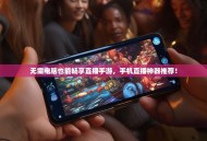 无需电脑也能畅享直播手游，手机直播神器推荐！