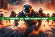 Aster战队勇闯战场，最新比赛资讯解析战况风云！