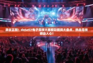 激战正酣！dotati7电子竞技大赛精彩瞬间大盘点，热血竞技燃动人心！