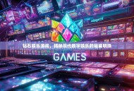 钻石娱乐游戏，揭秘现代数字娱乐的璀璨明珠