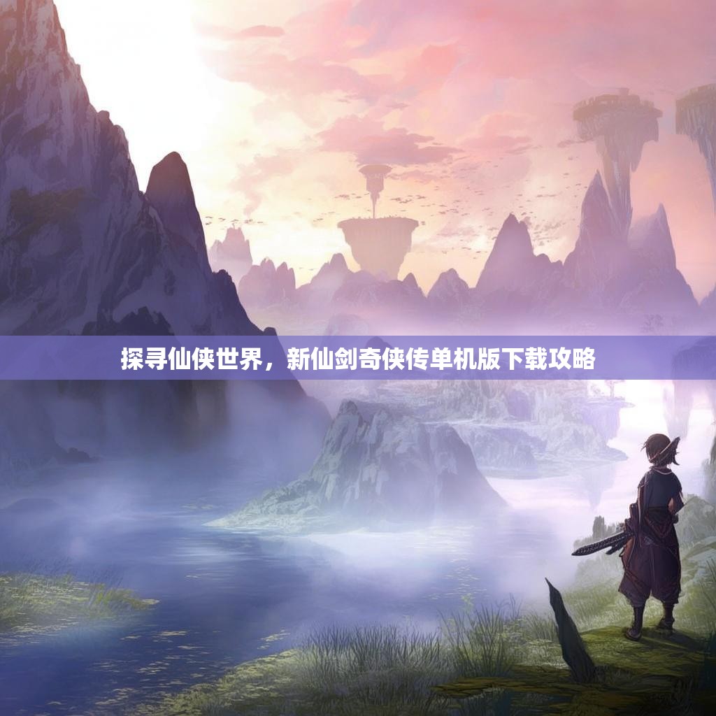 探寻仙侠世界，新仙剑奇侠传单机版下载攻略