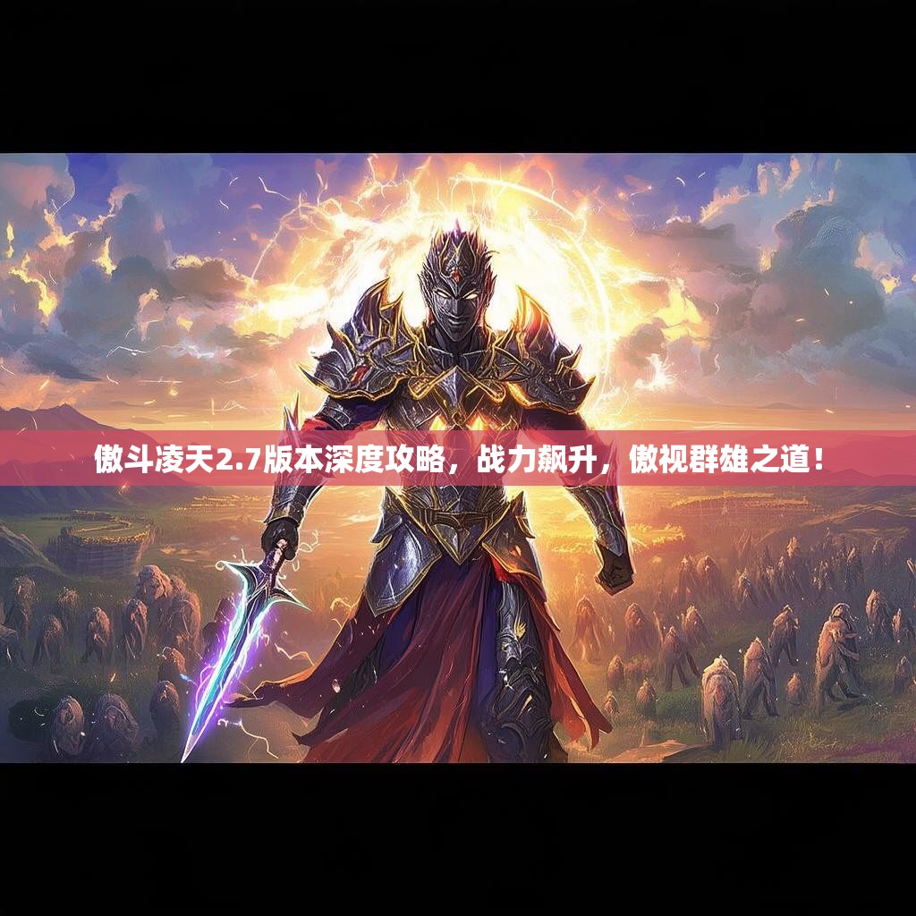 傲斗凌天2.7版本深度攻略，战力飙升，傲视群雄之道！