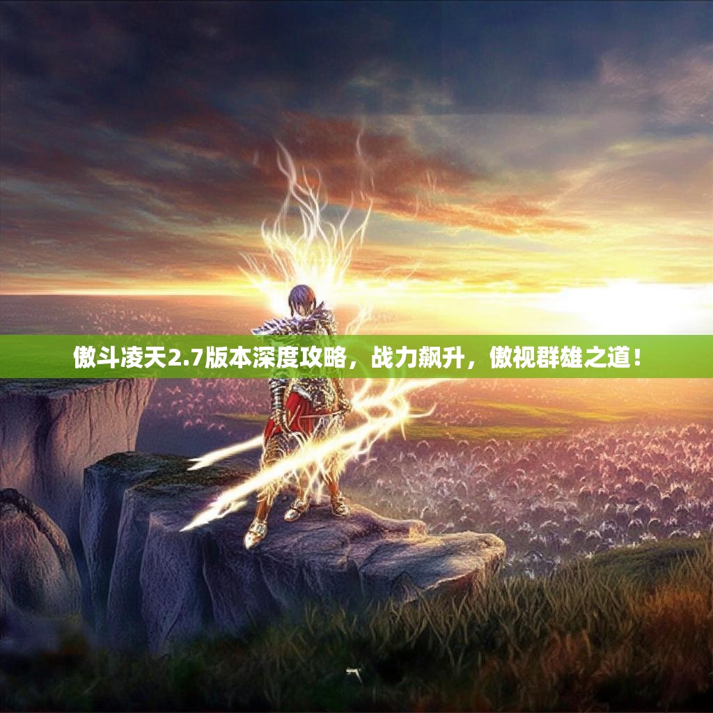 傲斗凌天2.7版本深度攻略，战力飙升，傲视群雄之道！