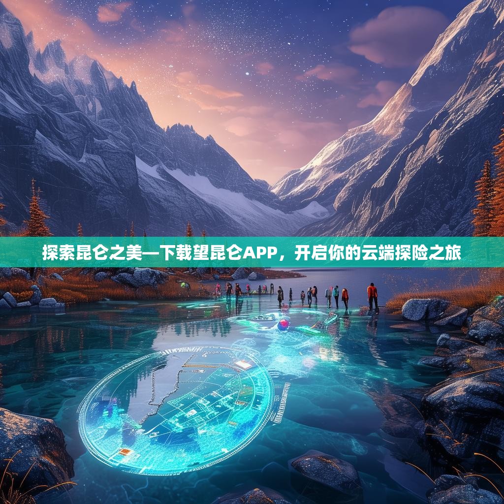 探索昆仑之美—下载望昆仑APP，开启你的云端探险之旅