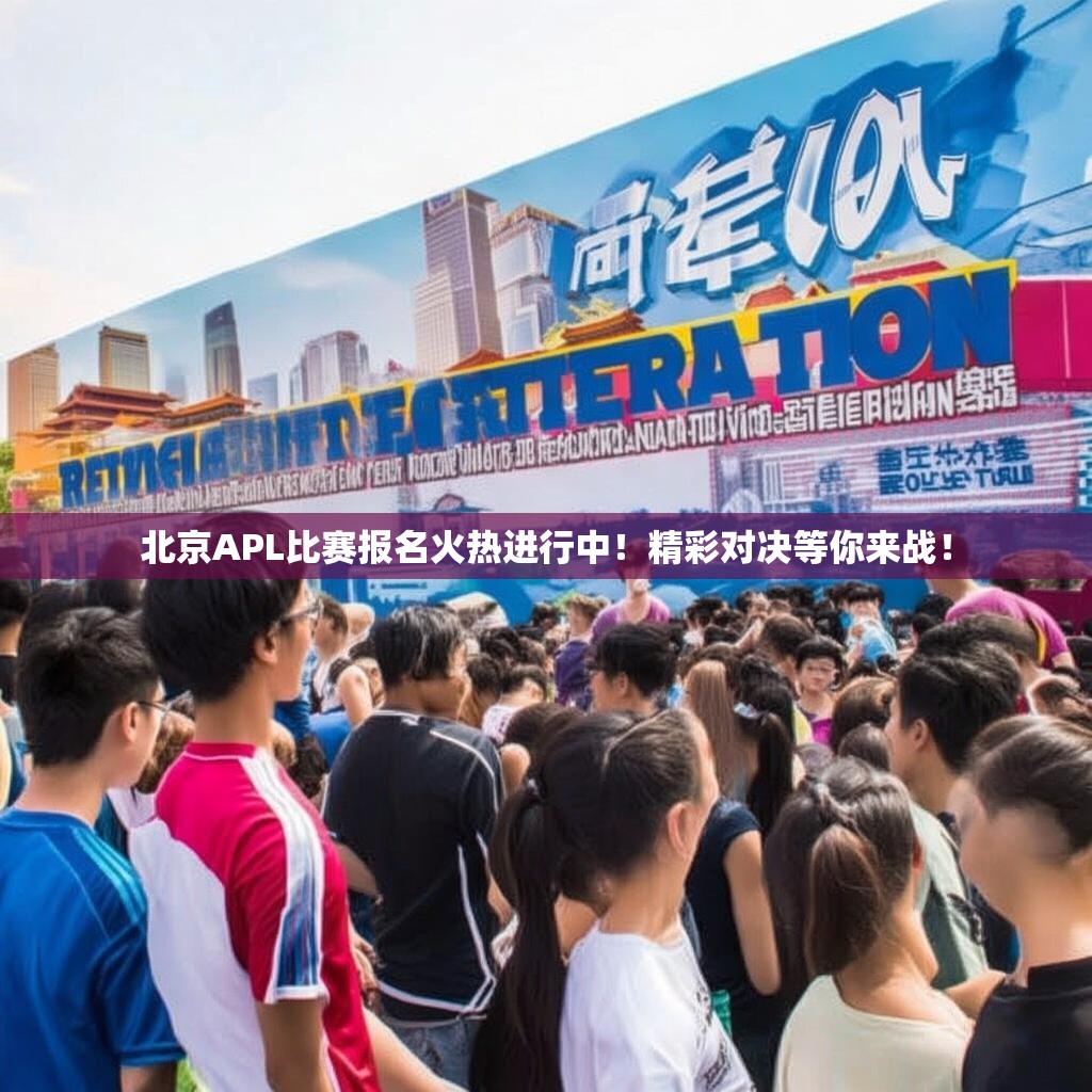 北京APL比赛报名火热进行中！精彩对决等你来战！