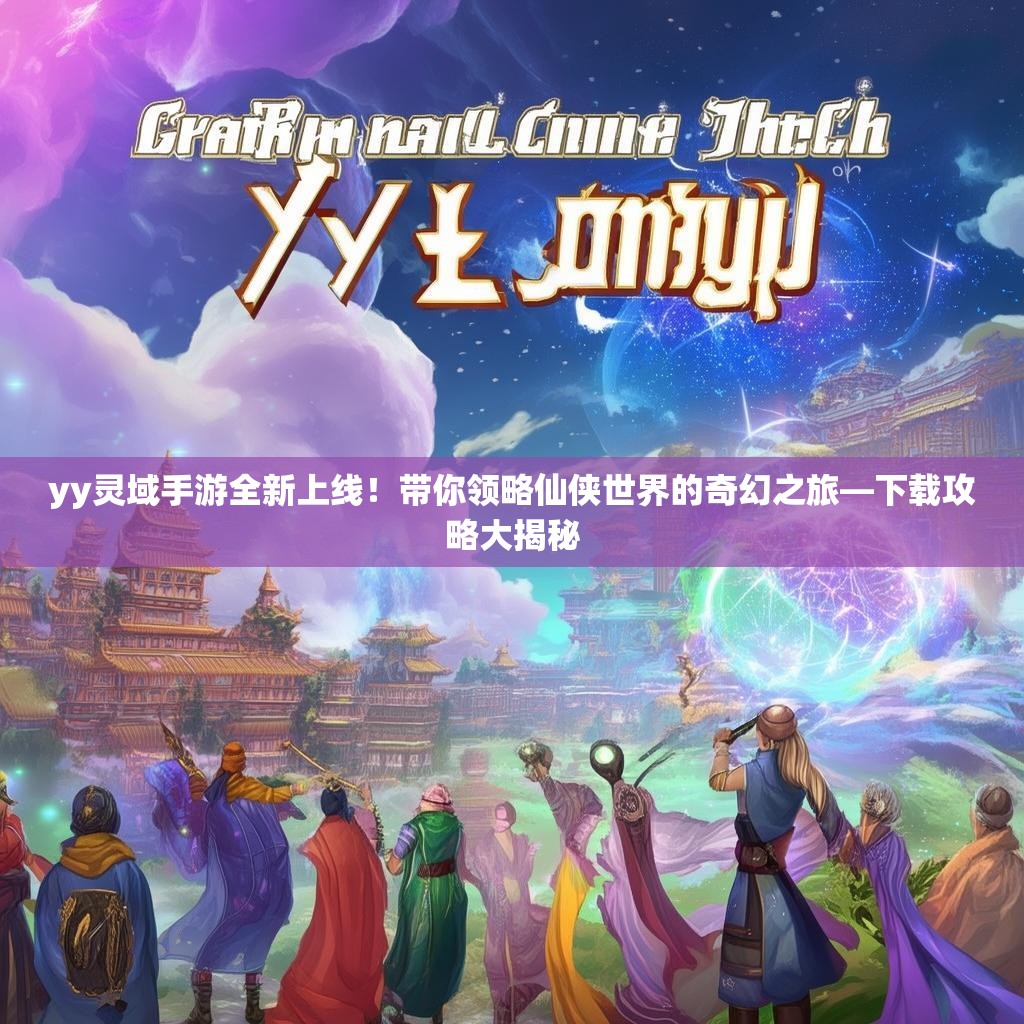 yy灵域手游全新上线！带你领略仙侠世界的奇幻之旅—下载攻略大揭秘