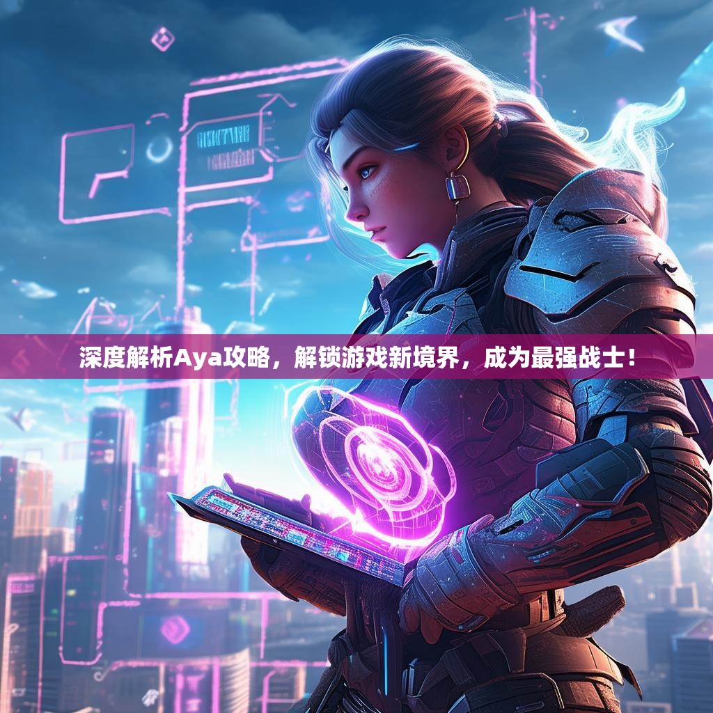 深度解析Aya攻略，解锁游戏新境界，成为最强战士！