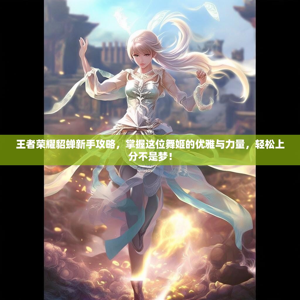 王者荣耀貂蝉新手攻略，掌握这位舞姬的优雅与力量，轻松上分不是梦！