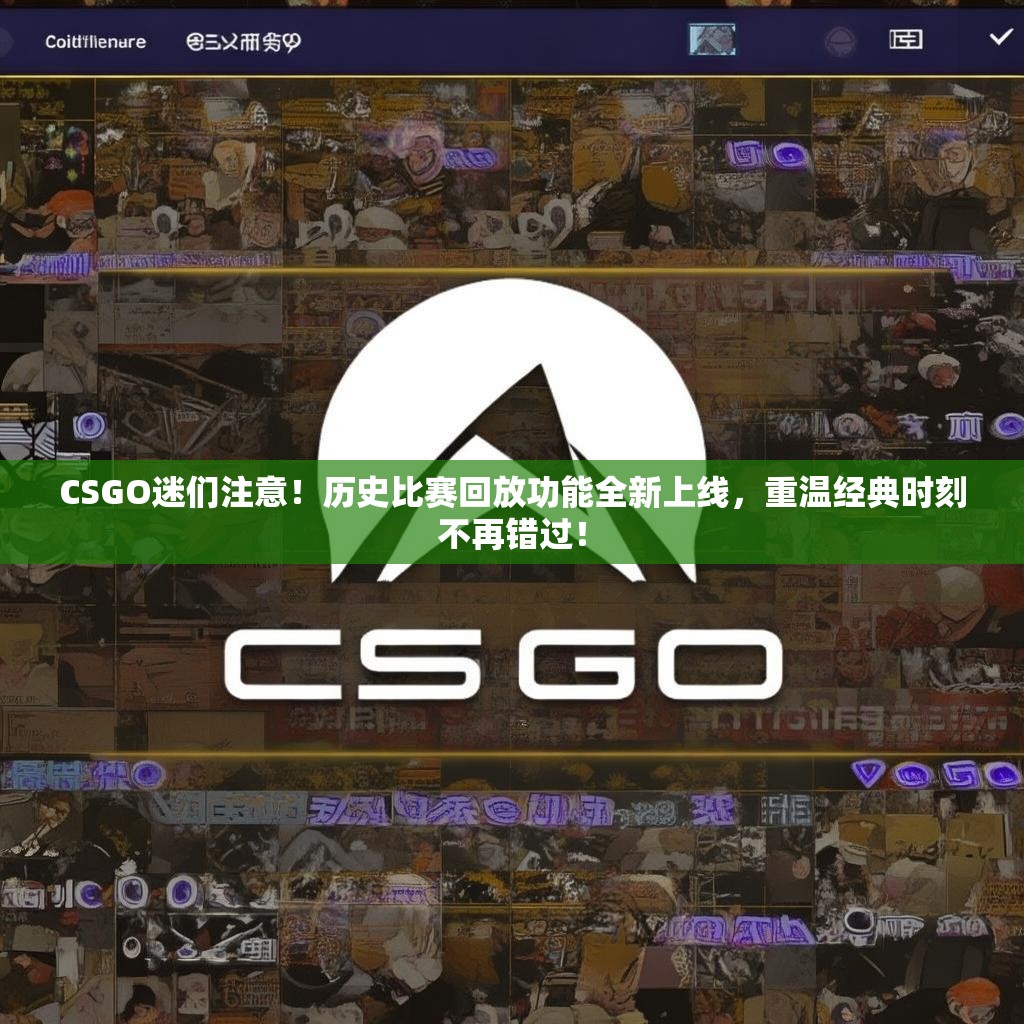 CSGO迷们注意！历史比赛回放功能全新上线，重温经典时刻不再错过！