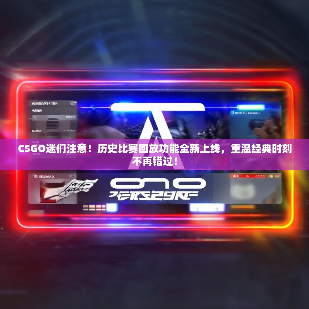 CSGO迷们注意！历史比赛回放功能全新上线，重温经典时刻不再错过！