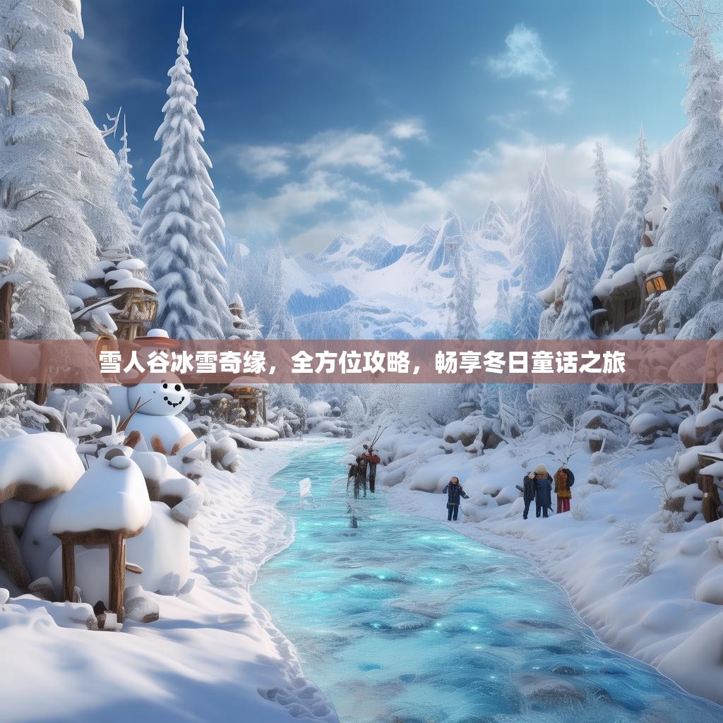 雪人谷冰雪奇缘，全方位攻略，畅享冬日童话之旅