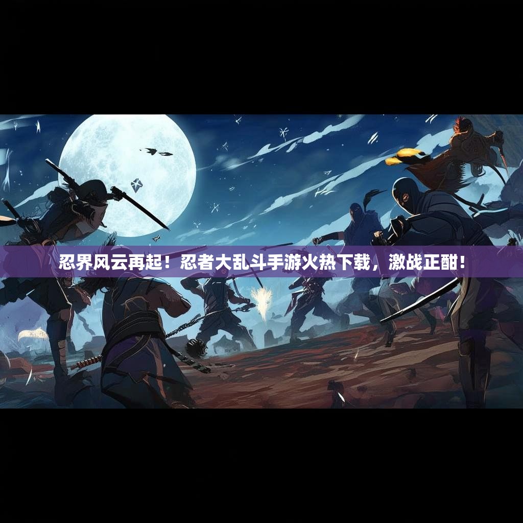 忍界风云再起！忍者大乱斗手游火热下载，激战正酣！