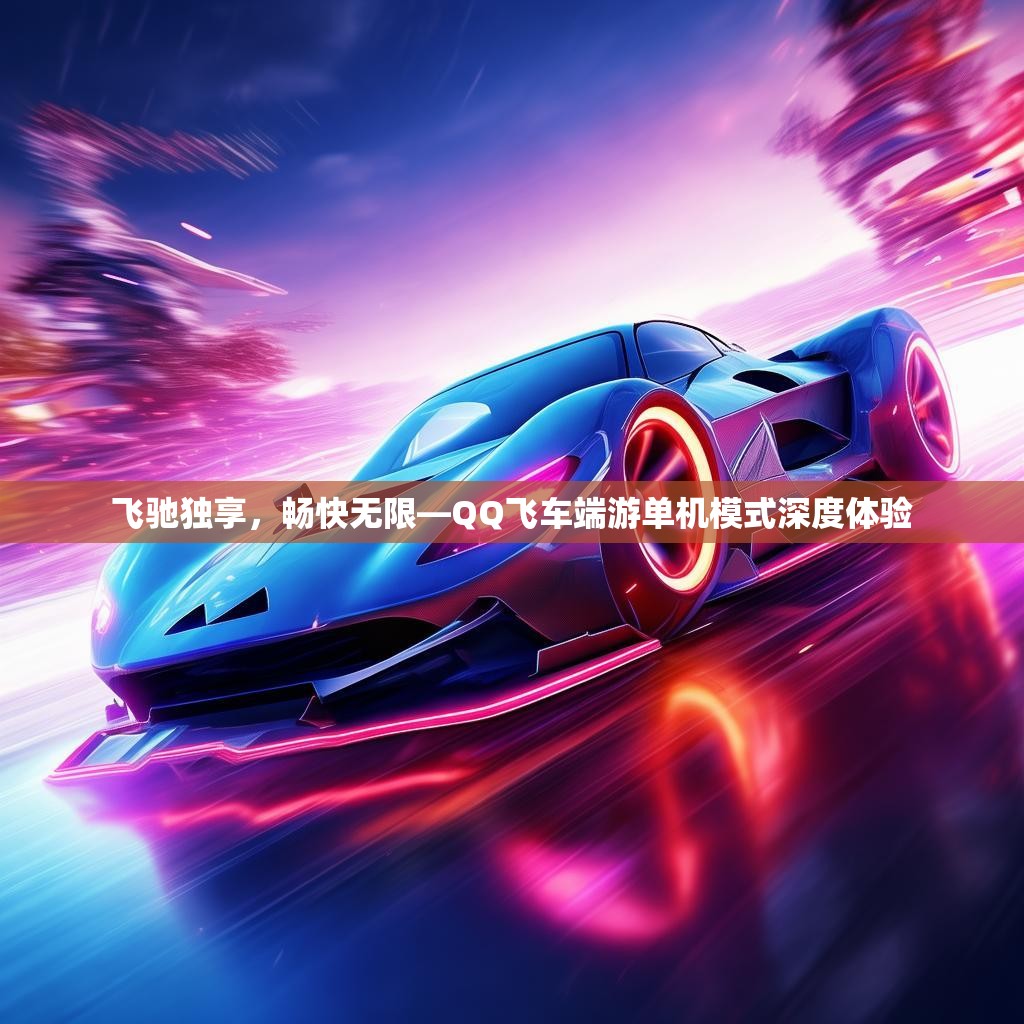 飞驰独享，畅快无限—QQ飞车端游单机模式深度体验