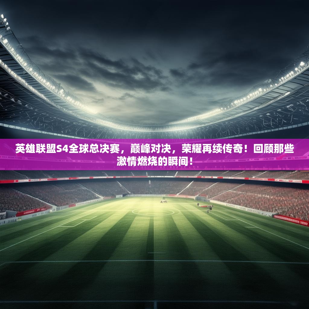英雄联盟S4全球总决赛，巅峰对决，荣耀再续传奇！回顾那些激情燃烧的瞬间！