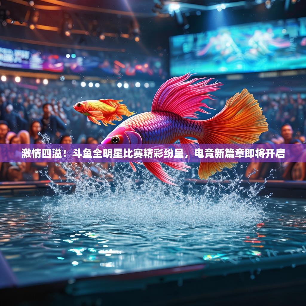 激情四溢！斗鱼全明星比赛精彩纷呈，电竞新篇章即将开启