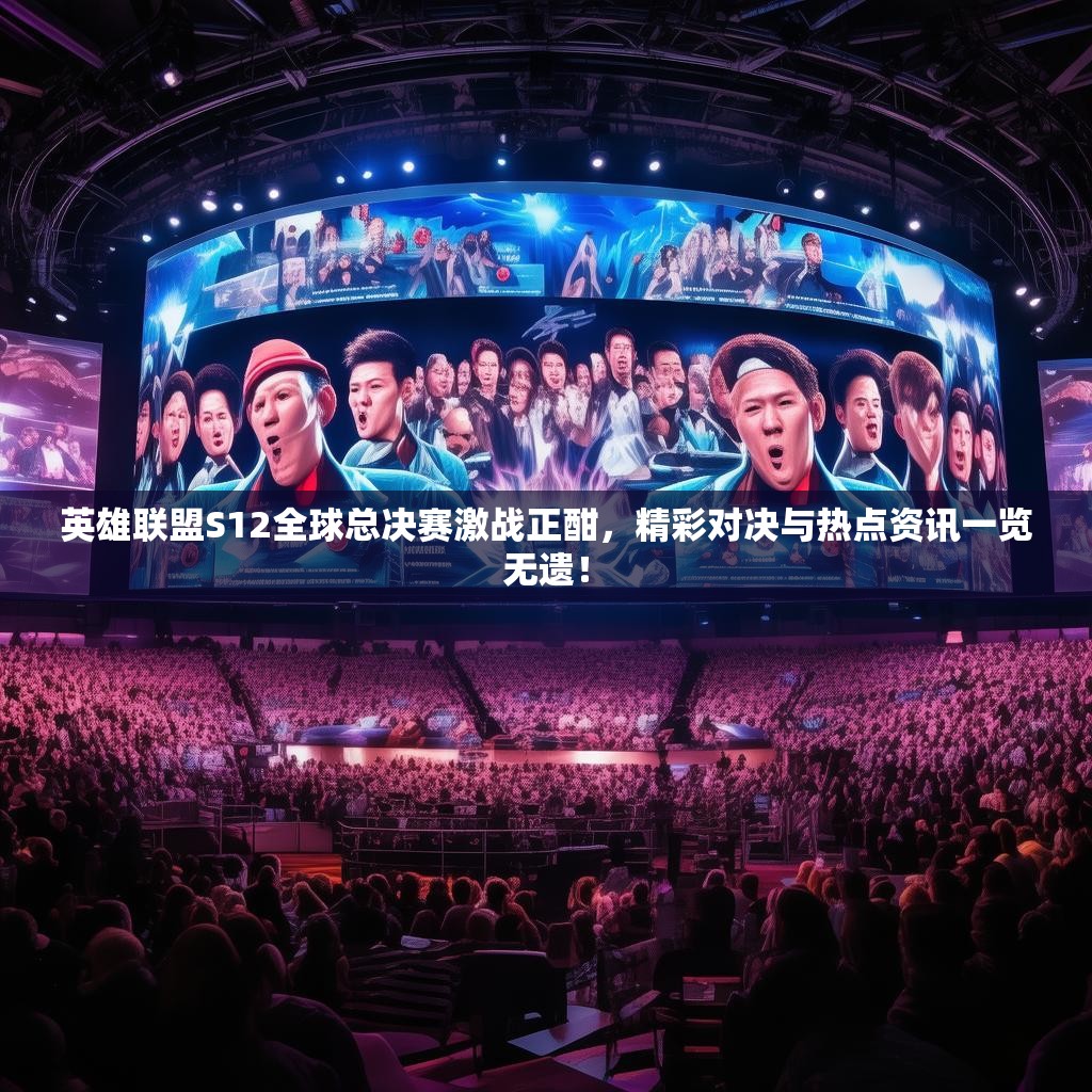 英雄联盟S12全球总决赛激战正酣，精彩对决与热点资讯一览无遗！
