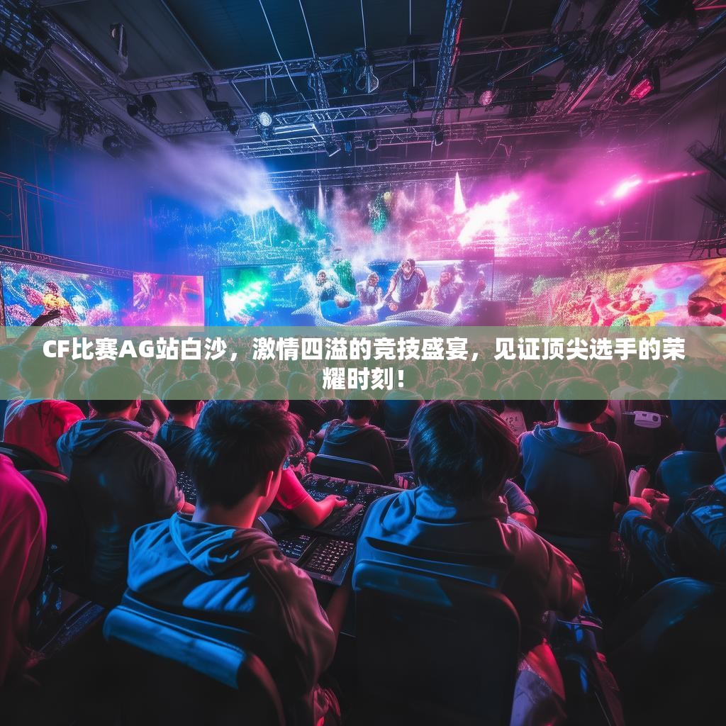 CF比赛AG站白沙，激情四溢的竞技盛宴，见证顶尖选手的荣耀时刻！