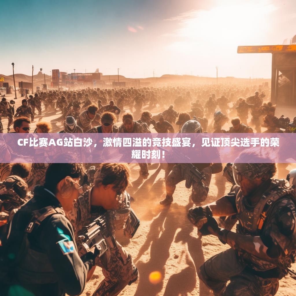 CF比赛AG站白沙，激情四溢的竞技盛宴，见证顶尖选手的荣耀时刻！