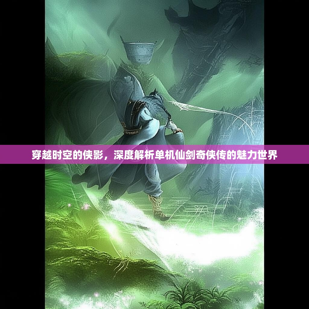 穿越时空的侠影，深度解析单机仙剑奇侠传的魅力世界