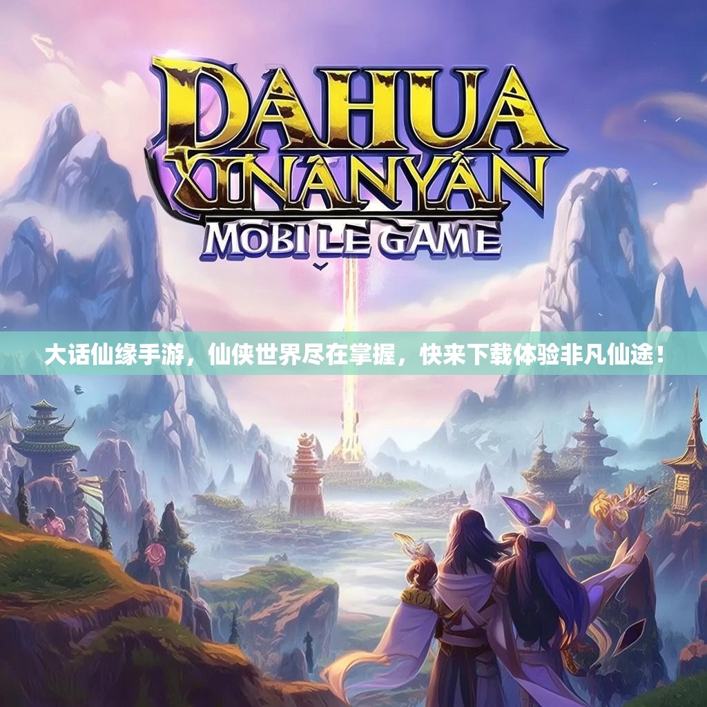 大话仙缘手游，仙侠世界尽在掌握，快来下载体验非凡仙途！