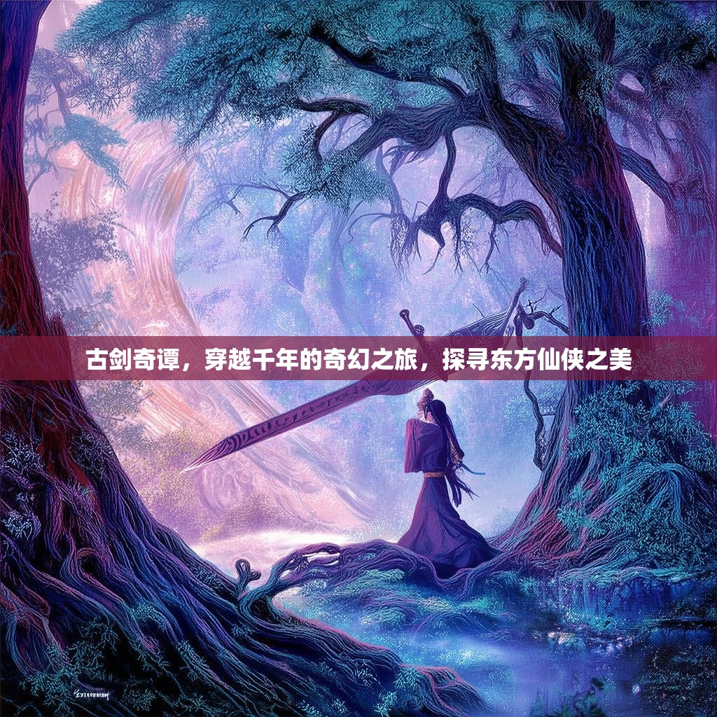 古剑奇谭，穿越千年的奇幻之旅，探寻东方仙侠之美