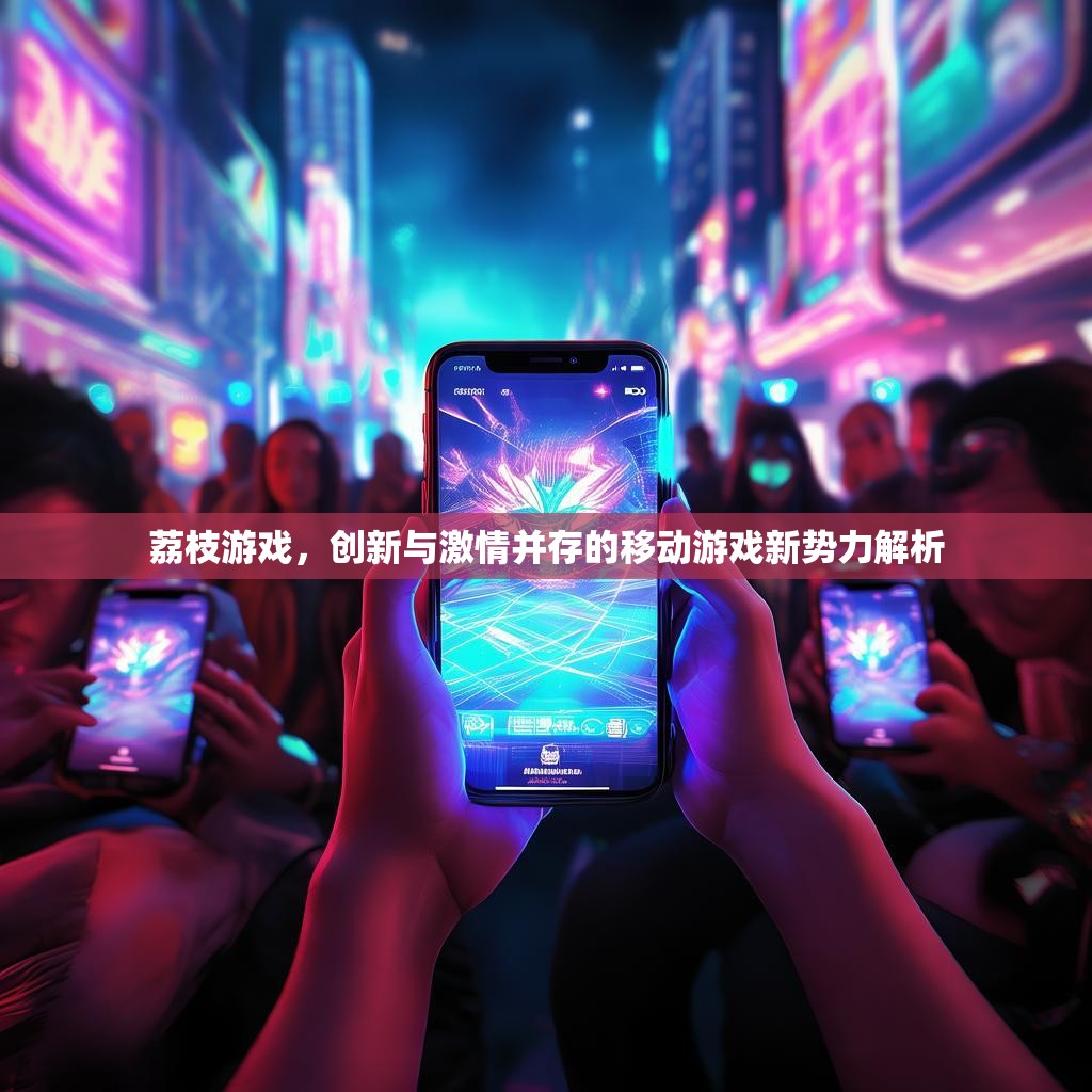 荔枝游戏，创新与激情并存的移动游戏新势力解析
