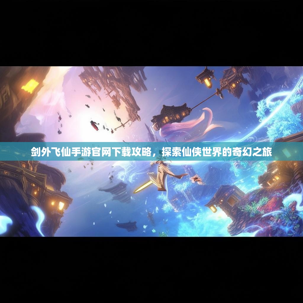 剑外飞仙手游官网下载攻略，探索仙侠世界的奇幻之旅
