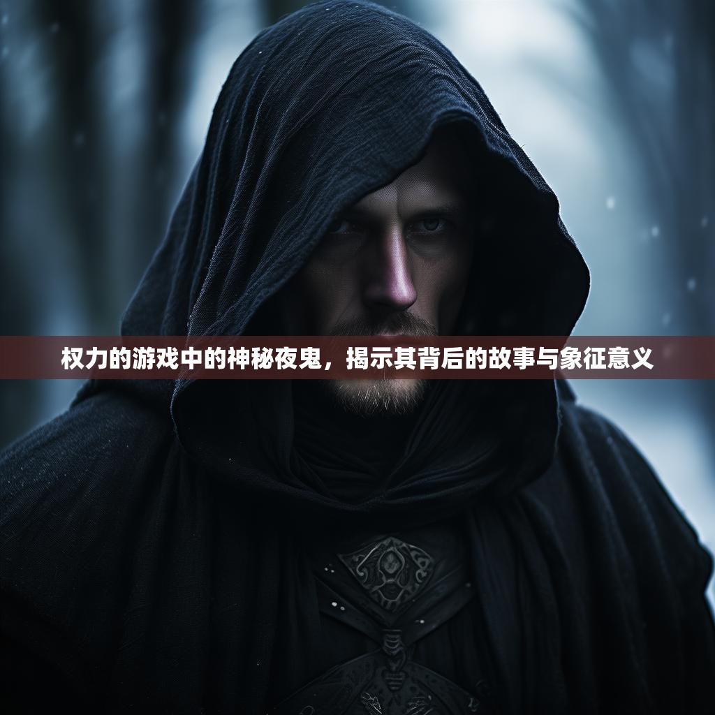 权力的游戏中的神秘夜鬼，揭示其背后的故事与象征意义
