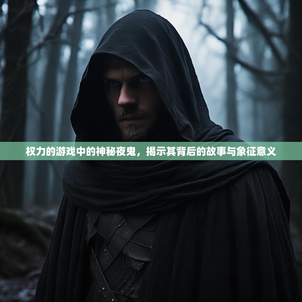 权力的游戏中的神秘夜鬼，揭示其背后的故事与象征意义