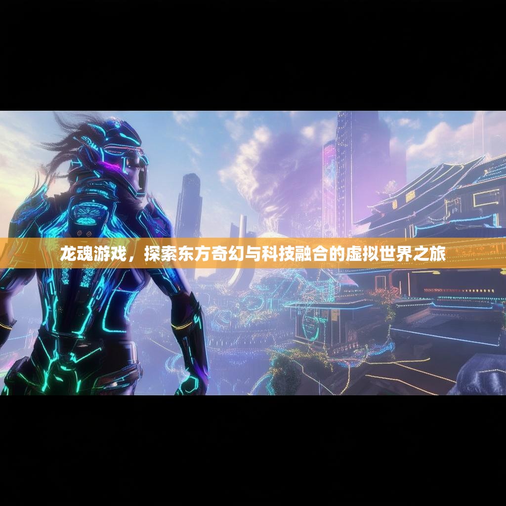 龙魂游戏，探索东方奇幻与科技融合的虚拟世界之旅