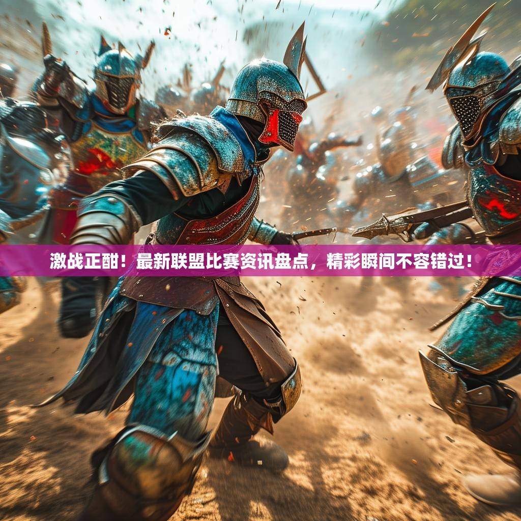 激战正酣！最新联盟比赛资讯盘点，精彩瞬间不容错过！