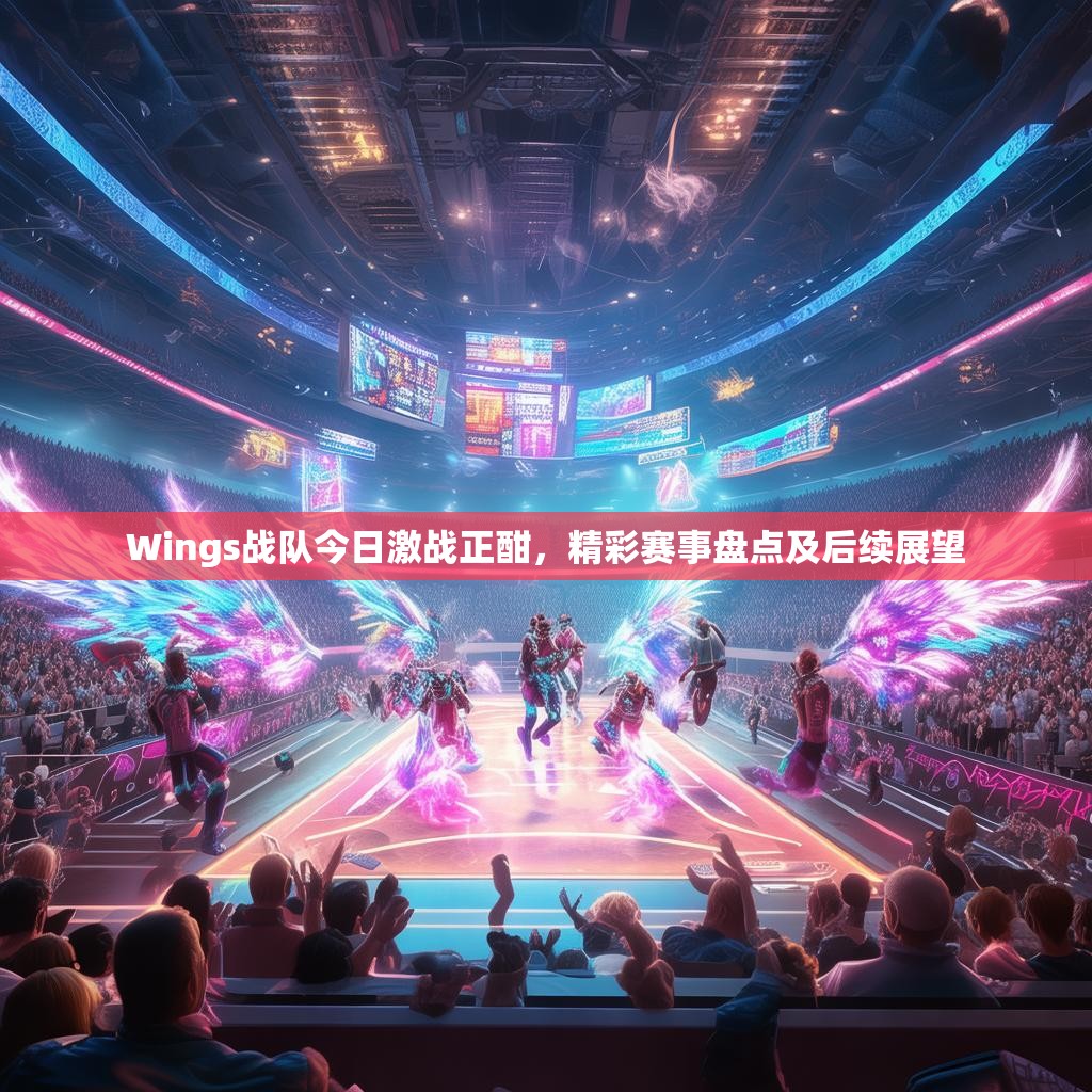 Wings战队今日激战正酣，精彩赛事盘点及后续展望