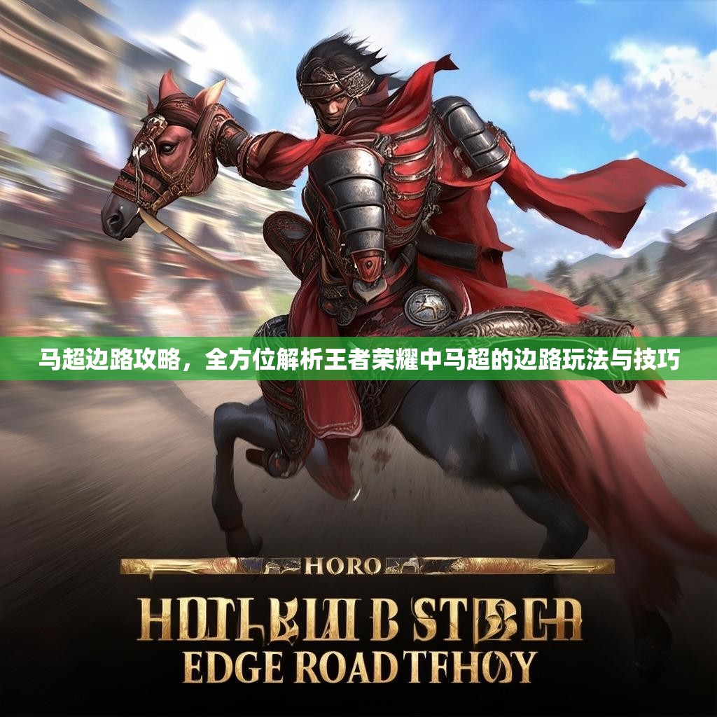 马超边路攻略，全方位解析王者荣耀中马超的边路玩法与技巧