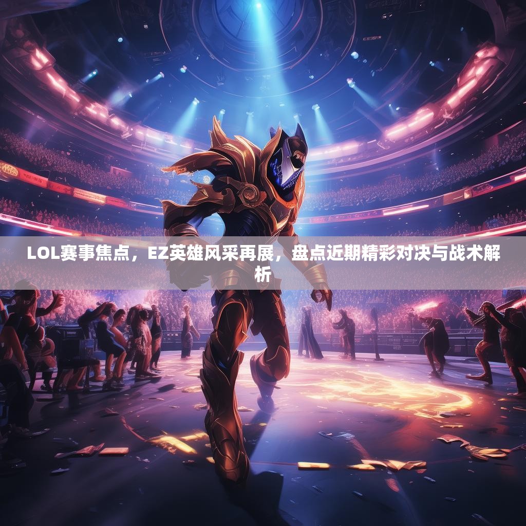 LOL赛事焦点，EZ英雄风采再展，盘点近期精彩对决与战术解析