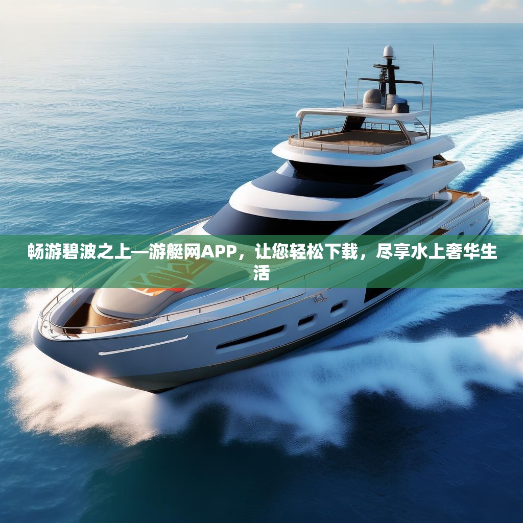畅游碧波之上—游艇网APP，让您轻松下载，尽享水上奢华生活